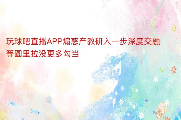 玩球吧直播APP煽惑产教研入一步深度交融等圆里拉没更多勾当