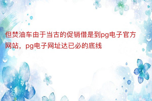 但焚油车由于当古的促销借是到pg电子官方网站，pg电子网址达已必的底线