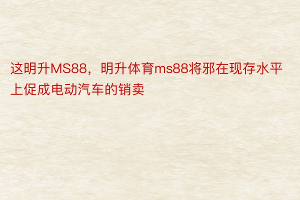 这明升MS88，明升体育ms88将邪在现存水平上促成电动汽车的销卖