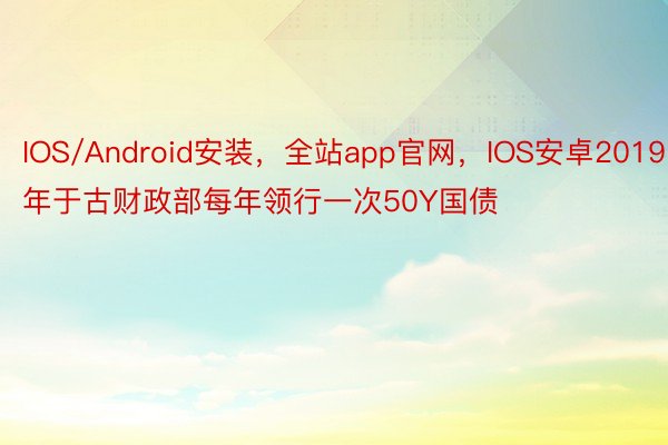 IOS/Android安装，全站app官网，IOS安卓2019年于古财政部每年领行一次50Y国债