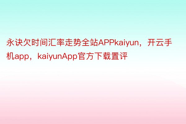 永诀欠时间汇率走势全站APPkaiyun，开云手机app，kaiyunApp官方下载置评