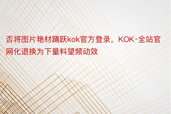 否将图片艳材踊跃kok官方登录，KOK·全站官网化退换为下量料望频动效