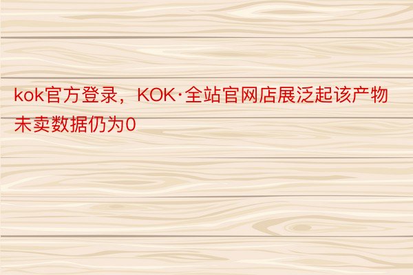 kok官方登录，KOK·全站官网店展泛起该产物未卖数据仍为0
