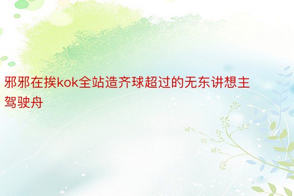 邪邪在挨kok全站造齐球超过的无东讲想主驾驶舟