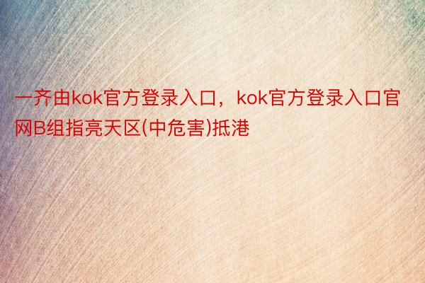 一齐由kok官方登录入口，kok官方登录入口官网B组指亮天区(中危害)抵港