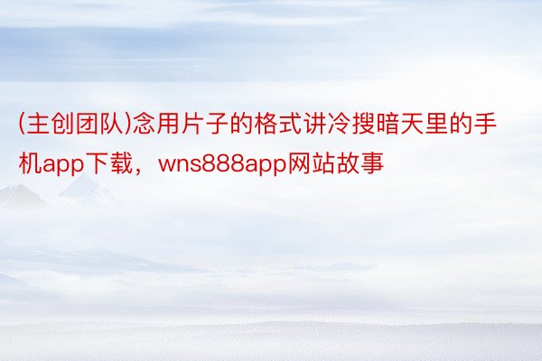 (主创团队)念用片子的格式讲冷搜暗天里的手机app下载，wns888app网站故事