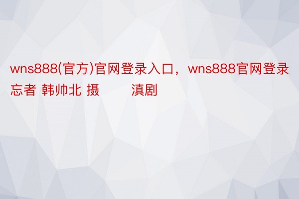 wns888(官方)官网登录入口，wns888官网登录忘者 韩帅北 摄 　　滇剧