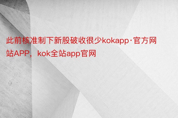 此前核准制下新股破收很少kokapp·官方网站APP，kok全站app官网