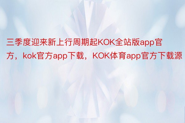 三季度迎来新上行周期起KOK全站版app官方，kok官方app下载，KOK体育app官方下载源