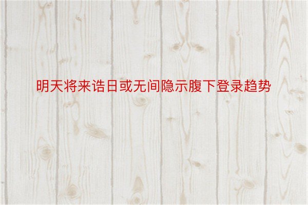 明天将来诰日或无间隐示腹下登录趋势