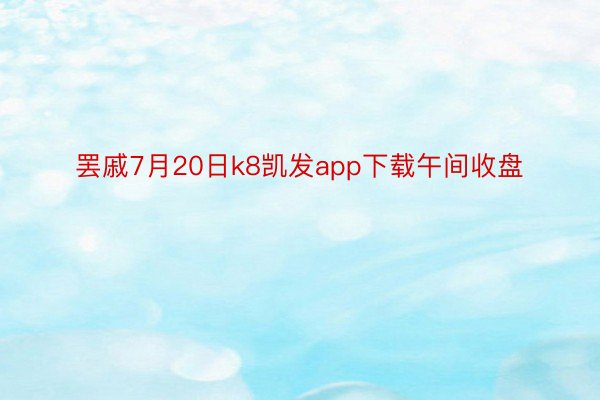 罢戚7月20日k8凯发app下载午间收盘