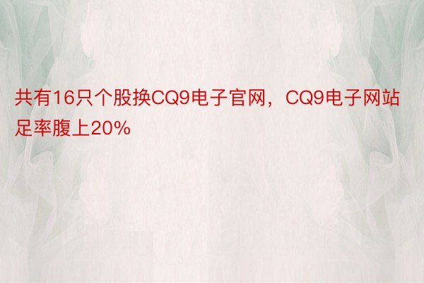 共有16只个股换CQ9电子官网，CQ9电子网站足率腹上20%