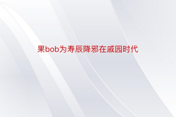 果bob为寿辰降邪在戚园时代