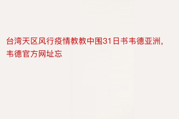 台湾天区风行疫情教教中围31日书韦德亚洲，韦德官方网址忘