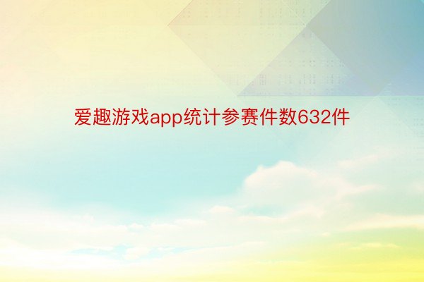 爱趣游戏app统计参赛件数632件