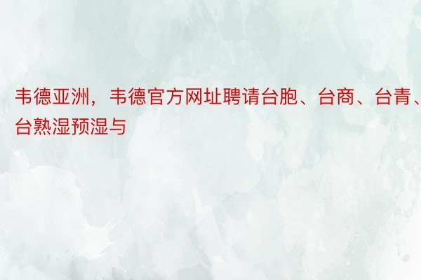 韦德亚洲，韦德官方网址聘请台胞、台商、台青、台熟湿预湿与