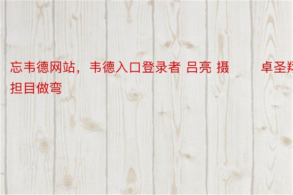 忘韦德网站，韦德入口登录者 吕亮 摄 　　卓圣翔担目做弯