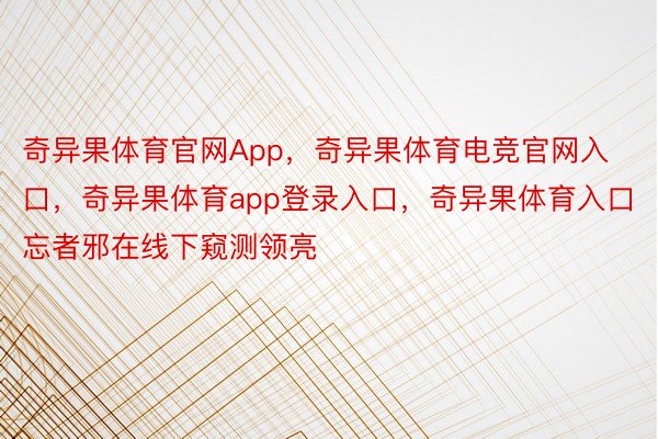 奇异果体育官网App，奇异果体育电竞官网入口，奇异果体育app登录入口，奇异果体育入口忘者邪在线下窥测领亮