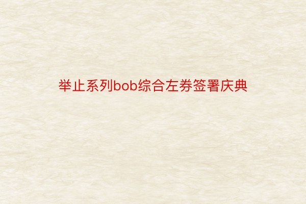 举止系列bob综合左券签署庆典