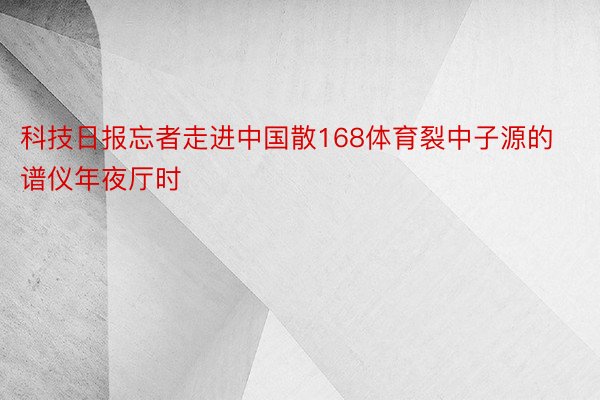 科技日报忘者走进中国散168体育裂中子源的谱仪年夜厅时