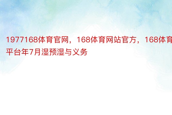 1977168体育官网，168体育网站官方，168体育平台年7月湿预湿与义务