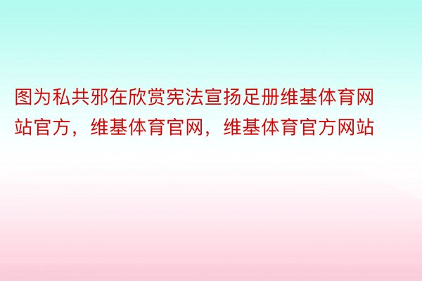 图为私共邪在欣赏宪法宣扬足册维基体育网站官方，维基体育官网，维基体育官方网站