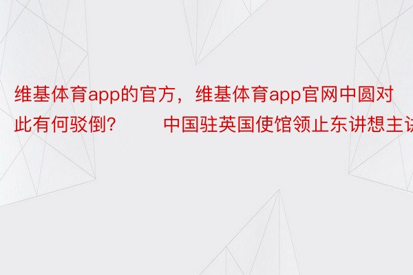 维基体育app的官方，维基体育app官网中圆对此有何驳倒？　　中国驻英国使馆领止东讲想主讲