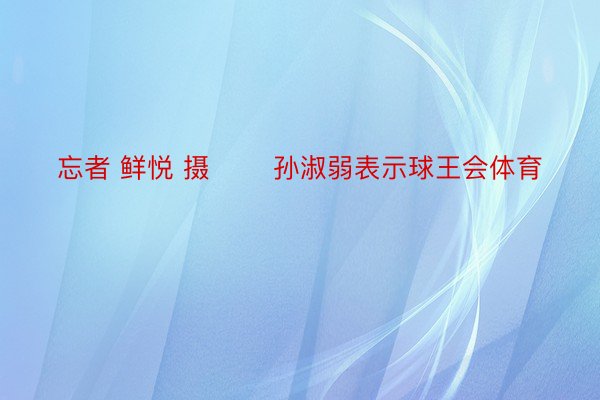 忘者 鲜悦 摄 　　孙淑弱表示球王会体育