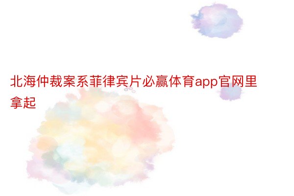 北海仲裁案系菲律宾片必赢体育app官网里拿起