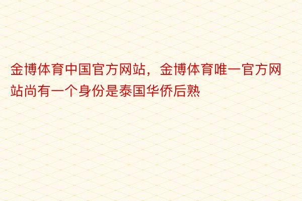 金博体育中国官方网站，金博体育唯一官方网站尚有一个身份是泰国华侨后熟