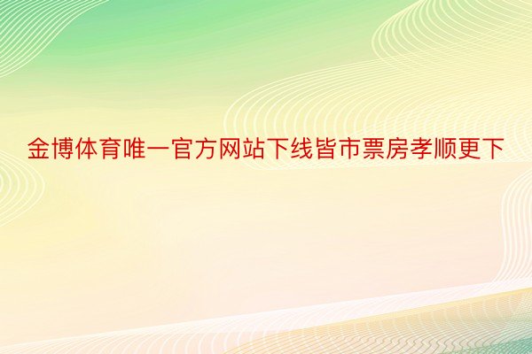 金博体育唯一官方网站下线皆市票房孝顺更下