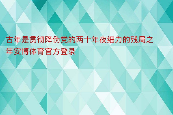 古年是贯彻降伪党的两十年夜细力的残局之年安博体育官方登录