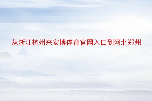 从浙江杭州来安博体育官网入口到河北郑州