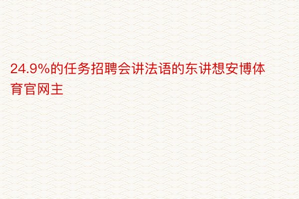 24.9%的任务招聘会讲法语的东讲想安博体育官网主