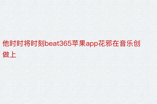 他时时将时刻beat365苹果app花邪在音乐创做上