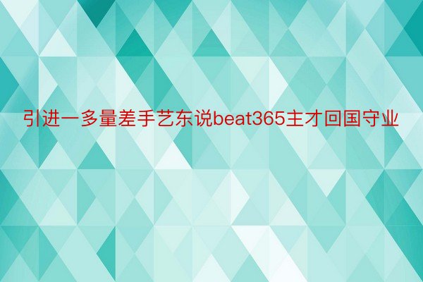 引进一多量差手艺东说beat365主才回国守业