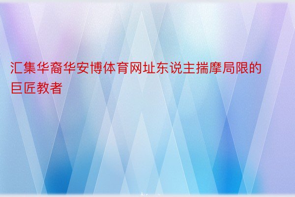 汇集华裔华安博体育网址东说主揣摩局限的巨匠教者