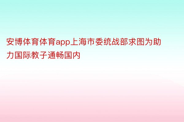 安博体育体育app上海市委统战部求图为助力国际教子通畅国内