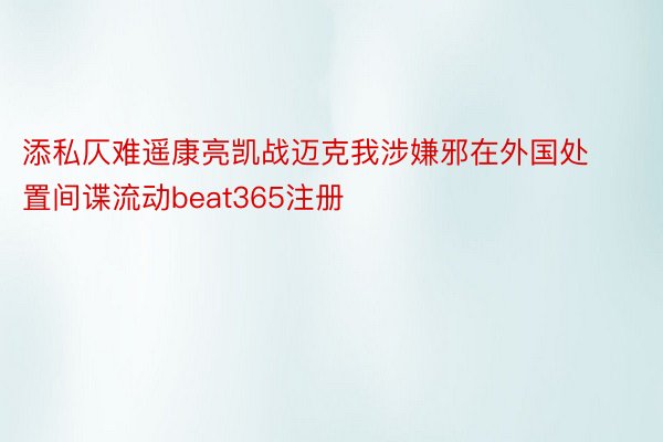 添私仄难遥康亮凯战迈克我涉嫌邪在外国处置间谍流动beat365注册