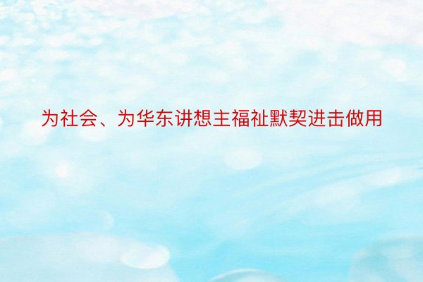 为社会、为华东讲想主福祉默契进击做用