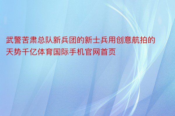 武警苦肃总队新兵团的新士兵用创意航拍的天势千亿体育国际手机官网首页