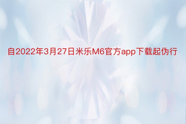 自2022年3月27日米乐M6官方app下载起伪行