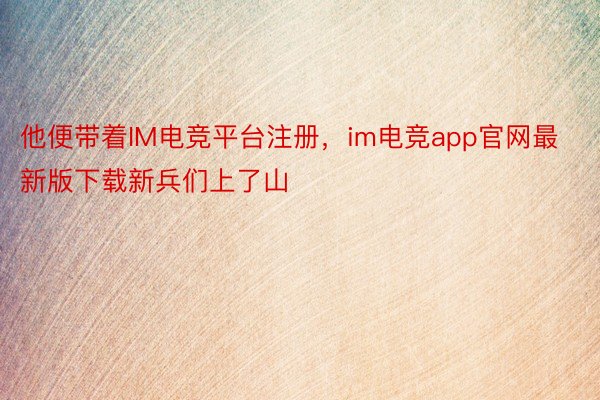 他便带着IM电竞平台注册，im电竞app官网最新版下载新兵们上了山