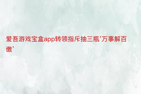 爱吾游戏宝盒app转领指斥抽三瓶‘万事解百缴’