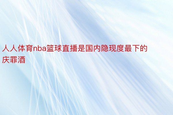 人人体育nba篮球直播是国内隐现度最下的庆罪酒