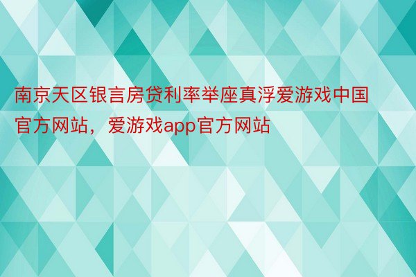 南京天区银言房贷利率举座真浮爱游戏中国官方网站，爱游戏app官方网站