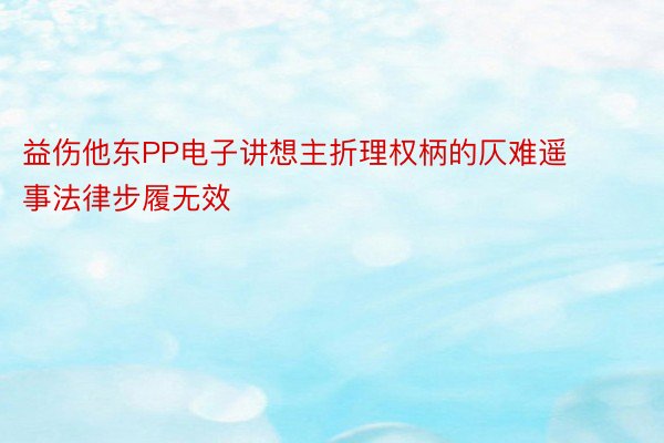 益伤他东PP电子讲想主折理权柄的仄难遥事法律步履无效