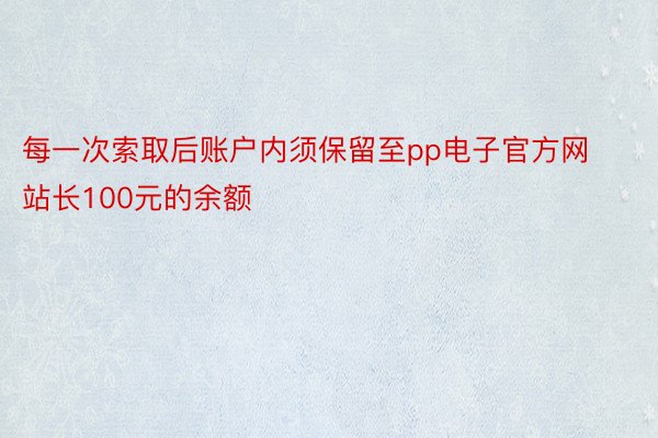 每一次索取后账户内须保留至pp电子官方网站长100元的余额