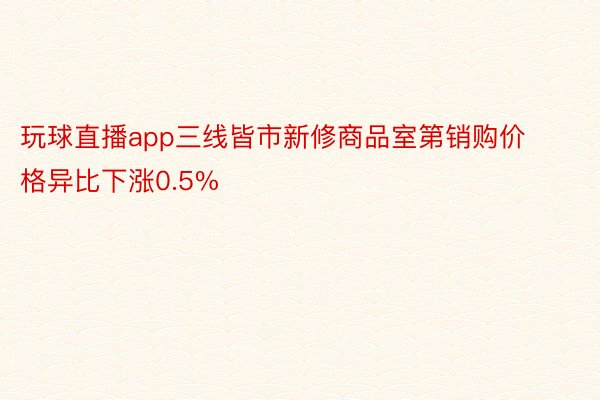 玩球直播app三线皆市新修商品室第销购价格异比下涨0.5%