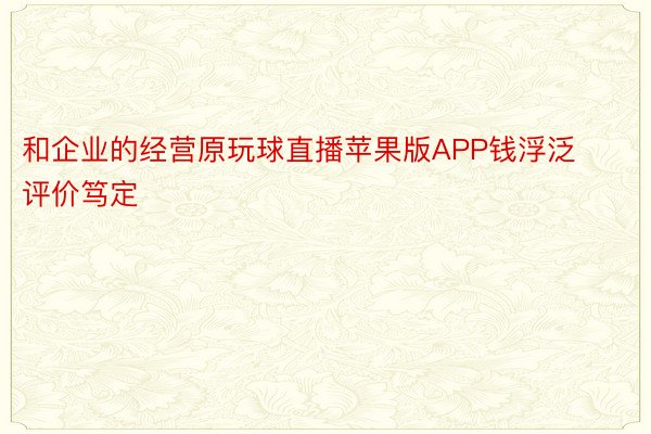 和企业的经营原玩球直播苹果版APP钱浮泛评价笃定